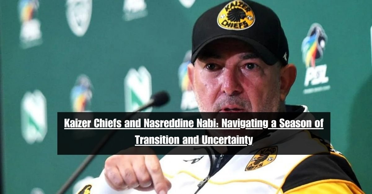 Kaizer Chiefs and Nasreddine Nabi: Navigating a Season of Transition and Uncertainty