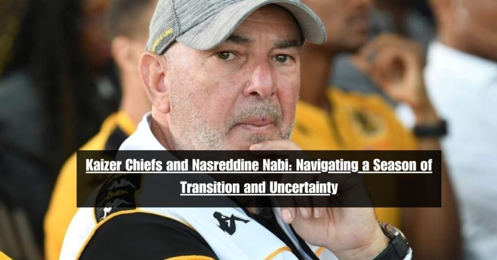 Kaizer Chiefs and Nasreddine Nabi: Navigating a Season of Transition and Uncertainty