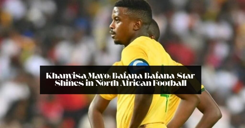 Khanyisa Mayo: Bafana Bafana Star Shines in North African Football