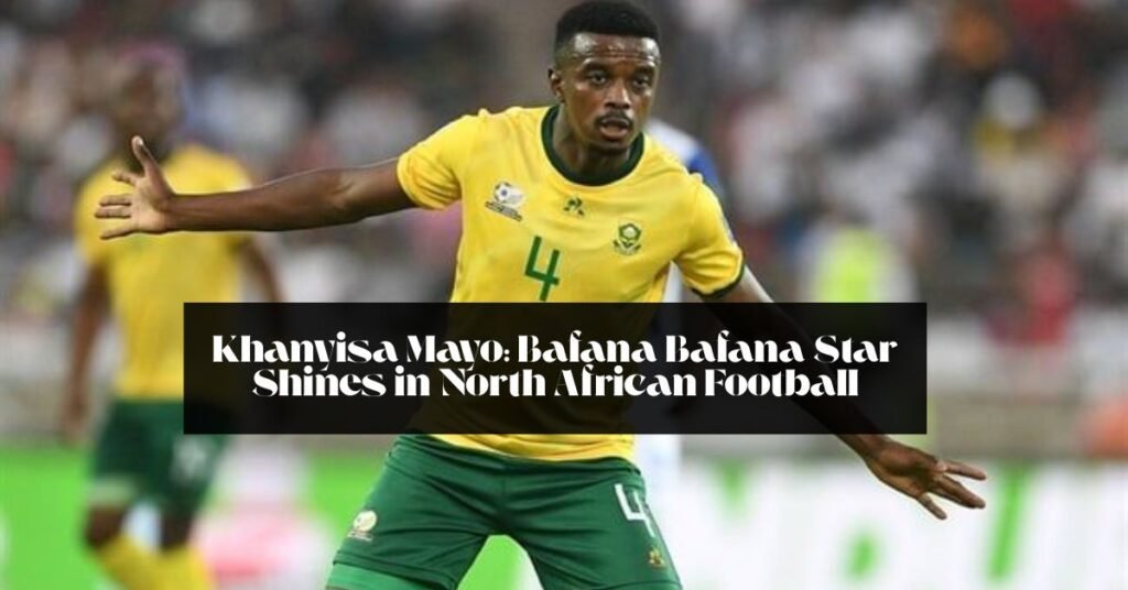 Khanyisa Mayo: Bafana Bafana Star Shines in North African Football