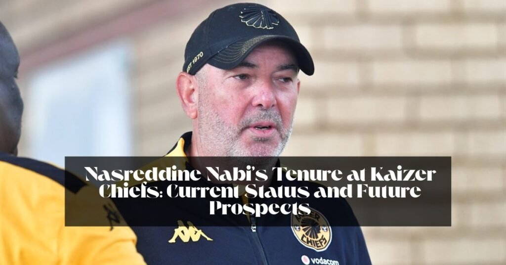 Nasreddine Nabi’s Tenure at Kaizer Chiefs: Current Status and Future Prospects