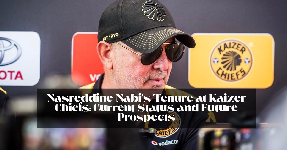 Nasreddine Nabi’s Tenure at Kaizer Chiefs: Current Status and Future Prospects