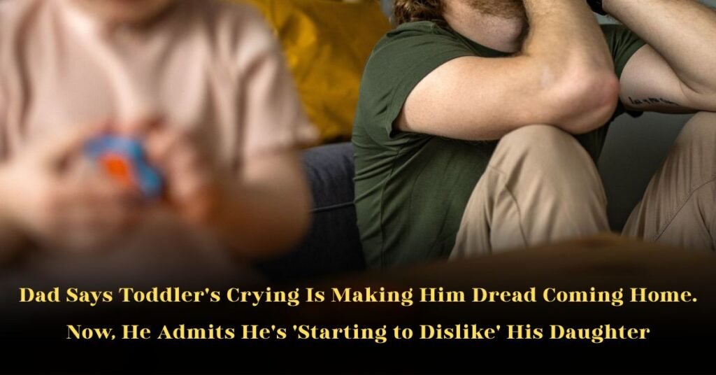 Dad Says Toddler's Crying Is Making Him Dread Coming Home. Now, He Admits He's 'Starting to Dislike' His Daughter
