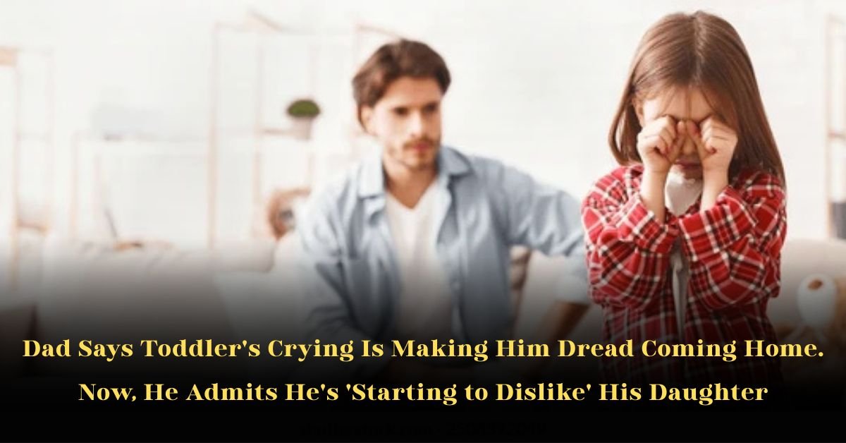 Dad Says Toddler's Crying Is Making Him Dread Coming Home. Now, He Admits He's 'Starting to Dislike' His Daughter